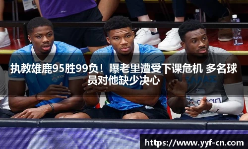 执教雄鹿95胜99负！曝老里遭受下课危机 多名球员对他缺少决心